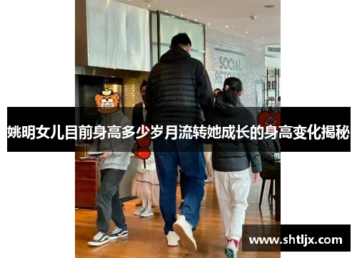 姚明女儿目前身高多少岁月流转她成长的身高变化揭秘