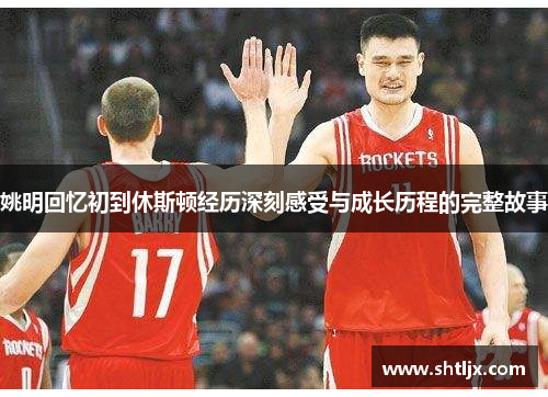姚明回忆初到休斯顿经历深刻感受与成长历程的完整故事