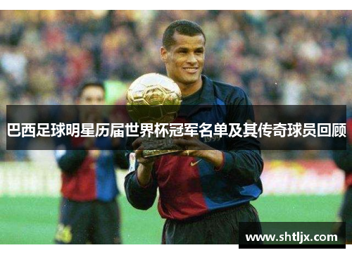 巴西足球明星历届世界杯冠军名单及其传奇球员回顾