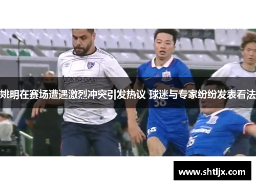 姚明在赛场遭遇激烈冲突引发热议 球迷与专家纷纷发表看法