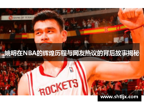 姚明在NBA的辉煌历程与网友热议的背后故事揭秘