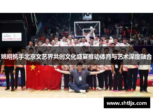 姚明携手北京文艺界共创文化盛宴推动体育与艺术深度融合