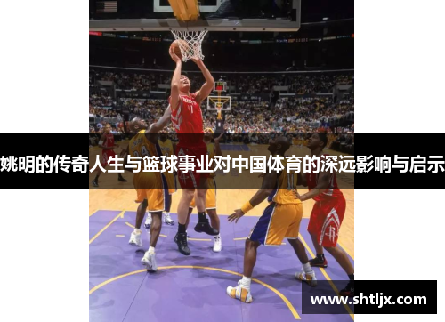 姚明的传奇人生与篮球事业对中国体育的深远影响与启示