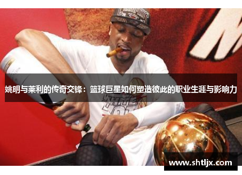姚明与莱利的传奇交锋：篮球巨星如何塑造彼此的职业生涯与影响力