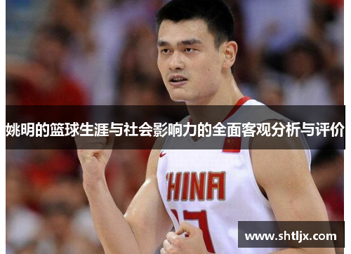 姚明的篮球生涯与社会影响力的全面客观分析与评价