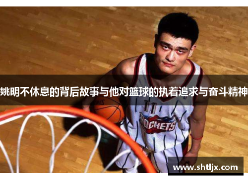 姚明不休息的背后故事与他对篮球的执着追求与奋斗精神