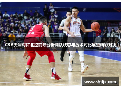 CBA天津对阵北控前瞻分析两队状态与战术对比展望精彩对决