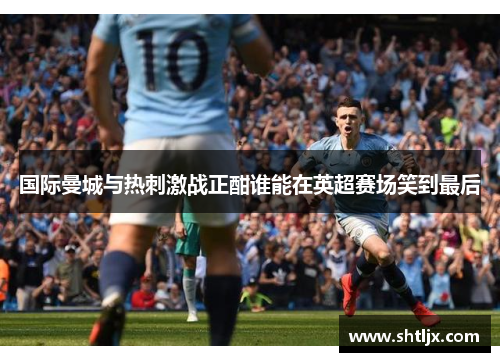 国际曼城与热刺激战正酣谁能在英超赛场笑到最后