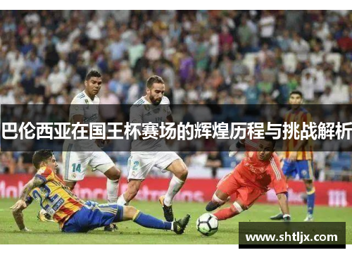 巴伦西亚在国王杯赛场的辉煌历程与挑战解析