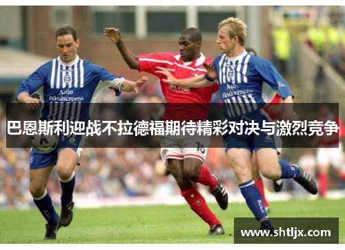 巴恩斯利迎战不拉德福期待精彩对决与激烈竞争