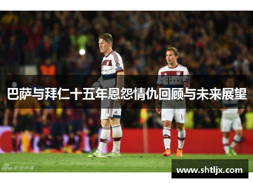 巴萨与拜仁十五年恩怨情仇回顾与未来展望