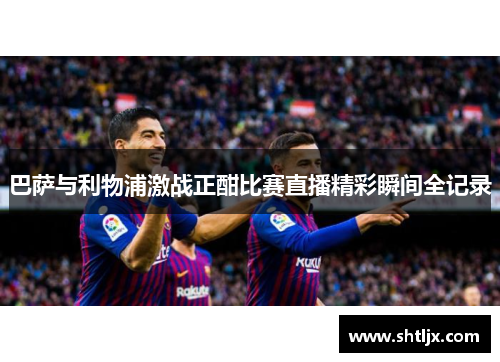 巴萨与利物浦激战正酣比赛直播精彩瞬间全记录
