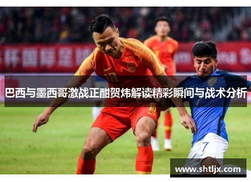 巴西与墨西哥激战正酣贺炜解读精彩瞬间与战术分析