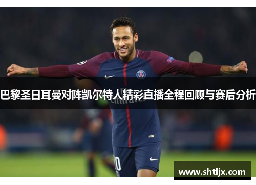 巴黎圣日耳曼对阵凯尔特人精彩直播全程回顾与赛后分析