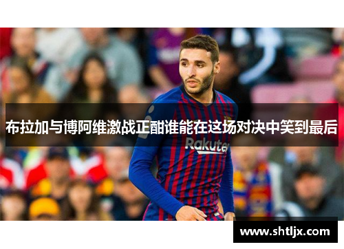 布拉加与博阿维激战正酣谁能在这场对决中笑到最后