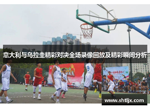 意大利与乌拉圭精彩对决全场录像回放及精彩瞬间分析