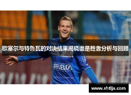 欧塞尔与特鲁瓦的对决结果揭晓谁是胜者分析与回顾