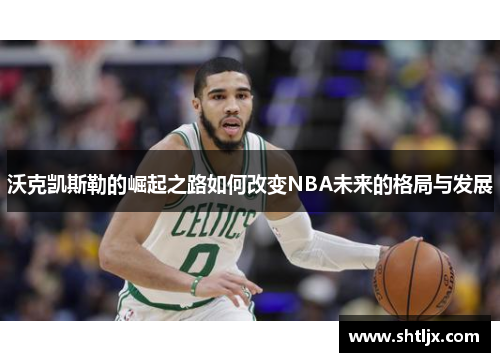 沃克凯斯勒的崛起之路如何改变NBA未来的格局与发展