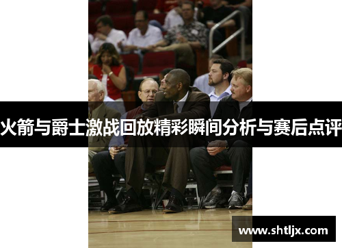 火箭与爵士激战回放精彩瞬间分析与赛后点评