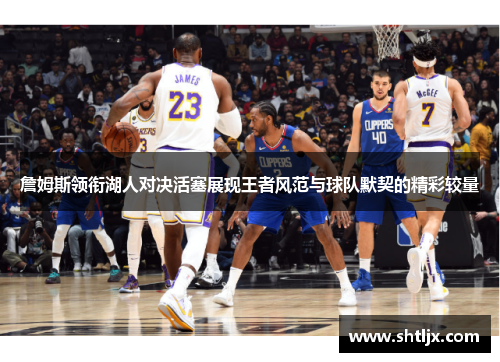 詹姆斯领衔湖人对决活塞展现王者风范与球队默契的精彩较量