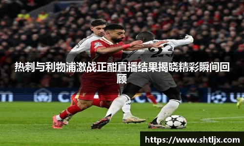 热刺与利物浦激战正酣直播结果揭晓精彩瞬间回顾