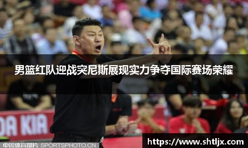 男篮红队迎战突尼斯展现实力争夺国际赛场荣耀
